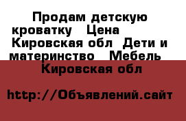 Продам детскую кроватку › Цена ­ 1 000 - Кировская обл. Дети и материнство » Мебель   . Кировская обл.